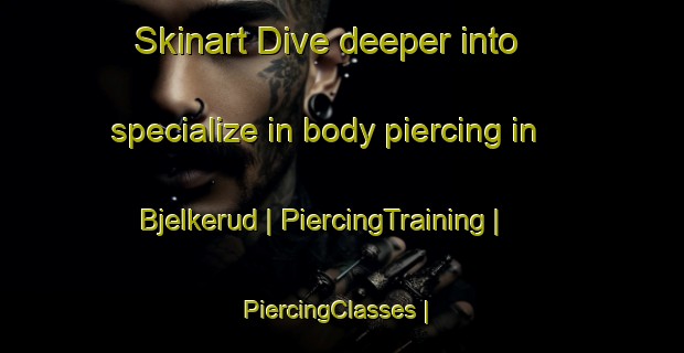 Skinart Dive deeper into specialize in body piercing in Bjelkerud | PiercingTraining | PiercingClasses | SkinartTraining-Norway